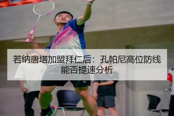 若纳唐塔加盟拜仁后：孔帕尼高位防线能否提速分析