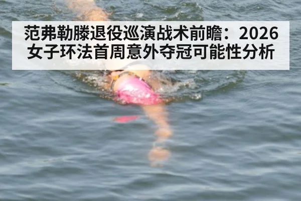 范弗勒滕退役巡演战术前瞻:2026女子环法首周意外夺冠可能性分析