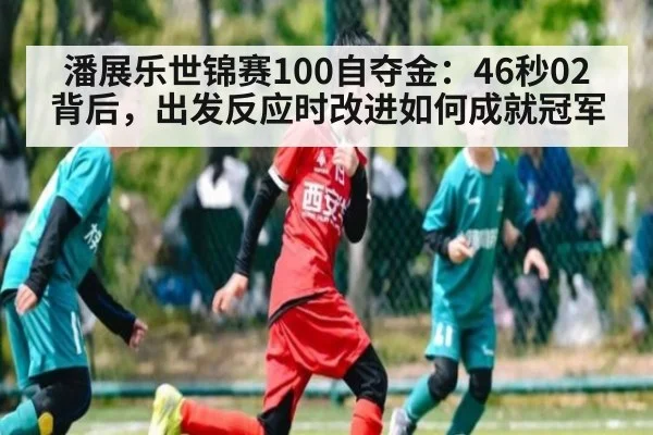 潘展乐世锦赛100自夺金:46秒02背后,出发反应时改进如何成就冠军