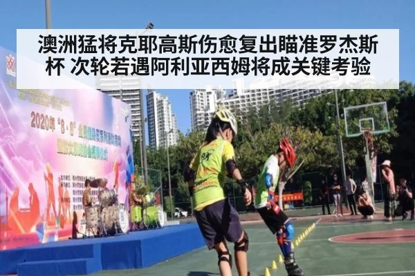 澳洲猛将克耶高斯伤愈复出瞄准罗杰斯杯 次轮若遇阿利亚西姆将成关键考验